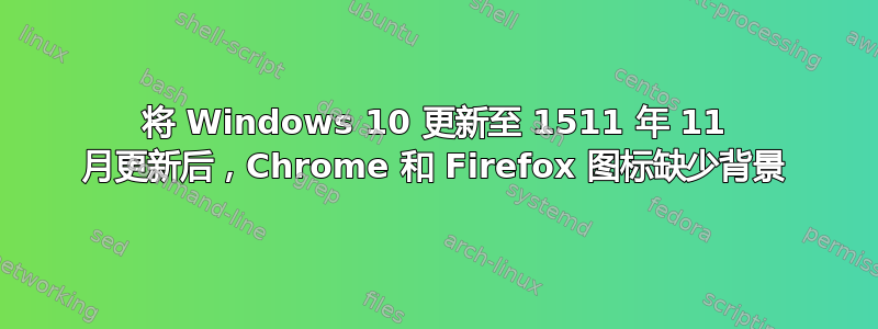 将 Windows 10 更新至 1511 年 11 月更新后，Chrome 和 Firefox 图标缺少背景