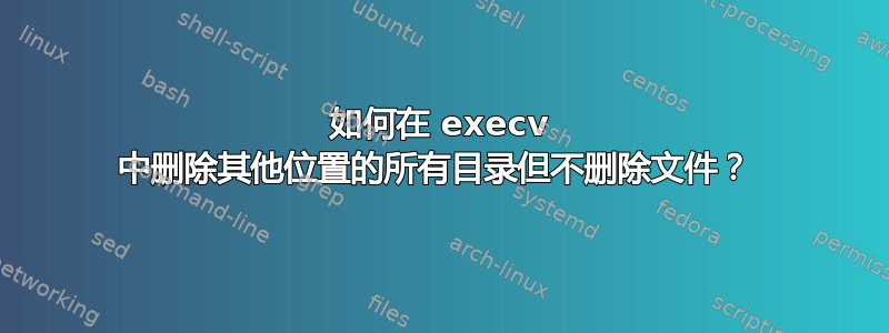 如何在 execv 中删除其他位置的所有目录但不删除文件？ 