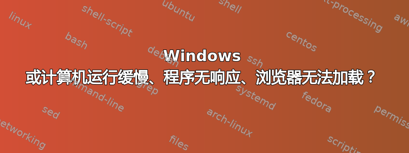 Windows 或计算机运行缓慢、程序无响应、浏览器无法加载？