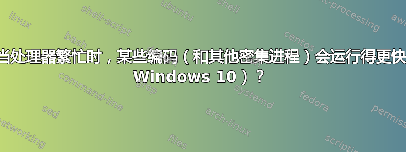 为什么当处理器繁忙时，某些编码（和其他密集进程）会运行得更快（使用 Windows 10）？