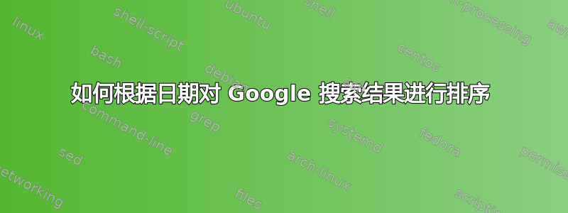 如何根据日期对 Google 搜索结果进行排序