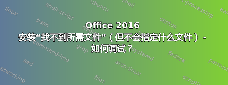 Office 2016 安装“找不到所需文件”（但不会指定什么文件） - 如何调试？