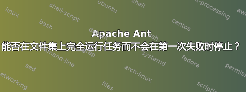 Apache Ant 能否在文件集上完全运行任务而不会在第一次失败时停止？