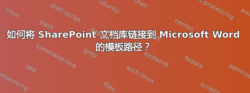 如何将 SharePoint 文档库链接到 Microsoft Word 的模板路径？