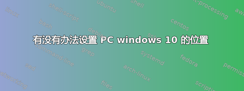 有没有办法设置 PC windows 10 的位置