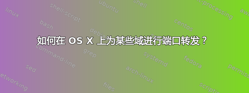 如何在 OS X 上为某些域进行端口转发？