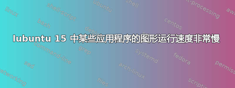 lubuntu 15 中某些应用程序的图形运行速度非常慢