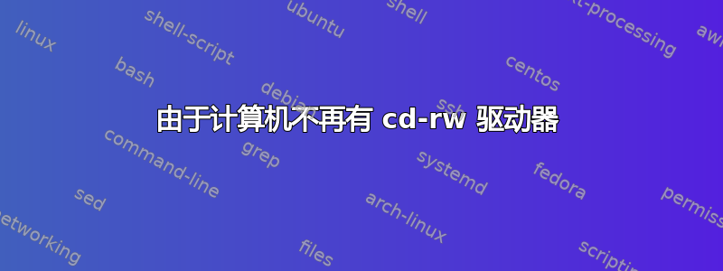 由于计算机不再有 cd-rw 驱动器