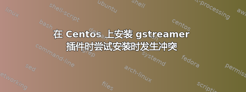 在 Centos 上安装 gstreamer 插件时尝试安装时发生冲突