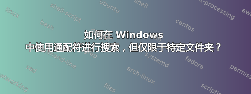 如何在 Windows 中使用通配符进行搜索，但仅限于特定文件夹？