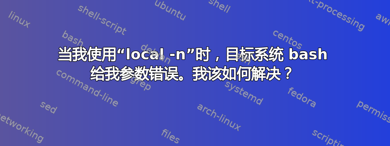 当我使用“local -n”时，目标系统 bash 给我参数错误。我该如何解决？