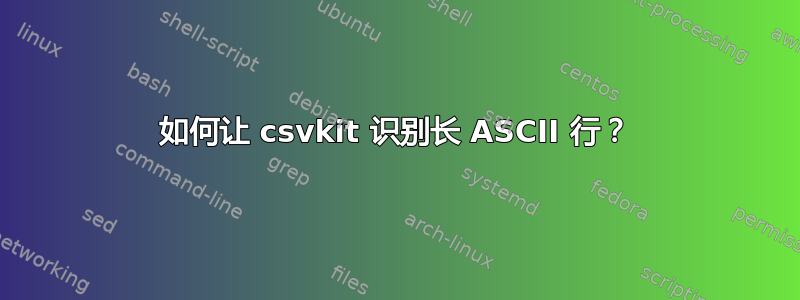 如何让 csvkit 识别长 ASCII 行？