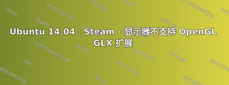 Ubuntu 14.04：Steam - 显示器不支持 OpenGL GLX 扩展