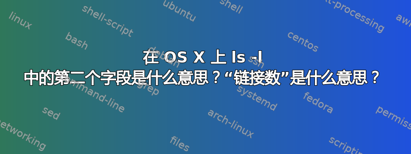 在 OS X 上 ls -l 中的第二个字段是什么意思？“链接数”是什么意思？