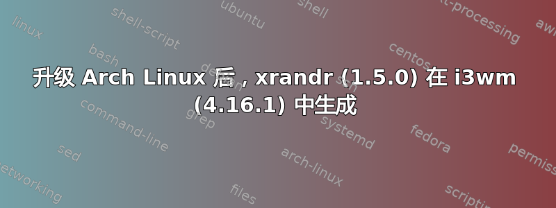 升级 Arch Linux 后，xrandr (1.5.0) 在 i3wm (4.16.1) 中生成