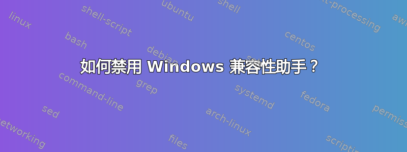 如何禁用 Windows 兼容性助手？