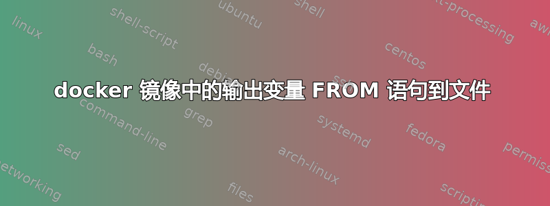 docker 镜像中的输出变量 FROM 语句到文件