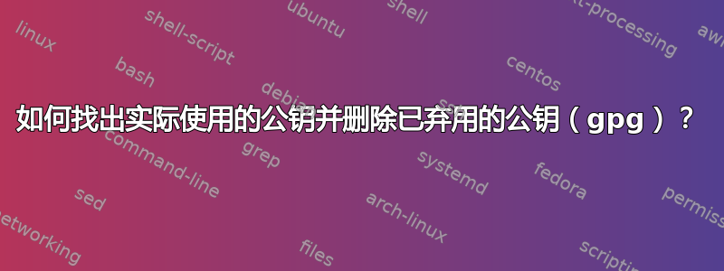 如何找出实际使用的公钥并删除已弃用的公钥（gpg）？