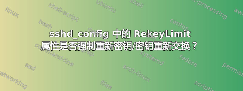 sshd_config 中的 RekeyLimit 属性是否强制重新密钥/密钥重新交换？