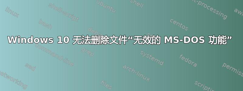 Windows 10 无法删除文件“无效的 MS-DOS 功能”