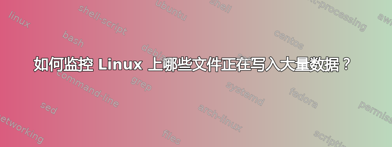 如何监控 Linux 上哪些文件正在写入大量数据？