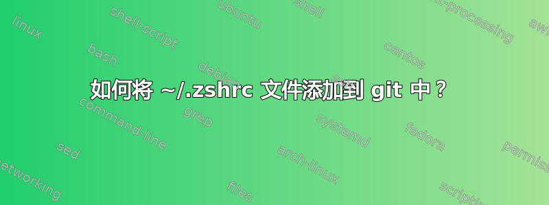 如何将 ~/.zshrc 文件添加到 git 中？