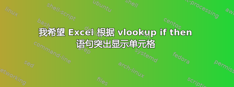 我希望 Excel 根据 vlookup if then 语句突出显示单元格