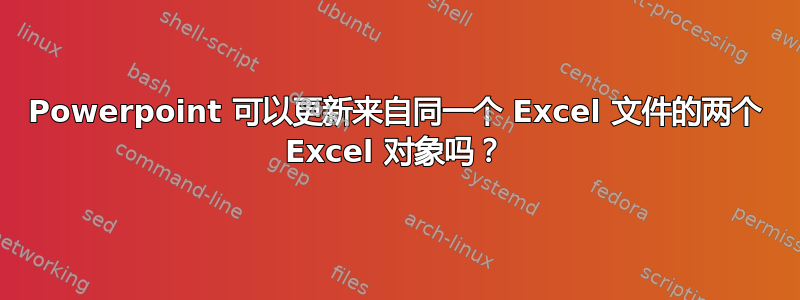 Powerpoint 可以更新来自同一个 Excel 文件的两个 Excel 对象吗？