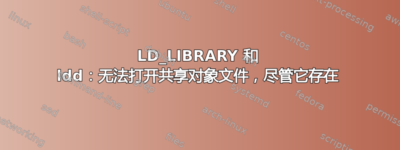 LD_LIBRARY 和 ldd：无法打开共享对象文件，尽管它存在