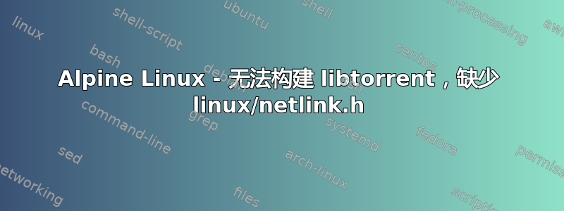 Alpine Linux - 无法构建 libtorrent，缺少 linux/netlink.h