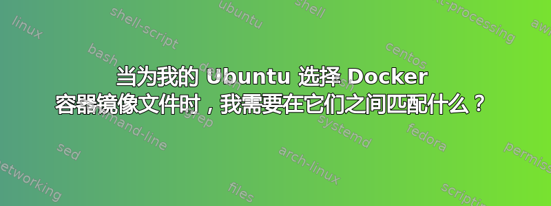 当为我的 Ubuntu 选择 Docker 容器镜像文件时，我需要在它们之间匹配什么？