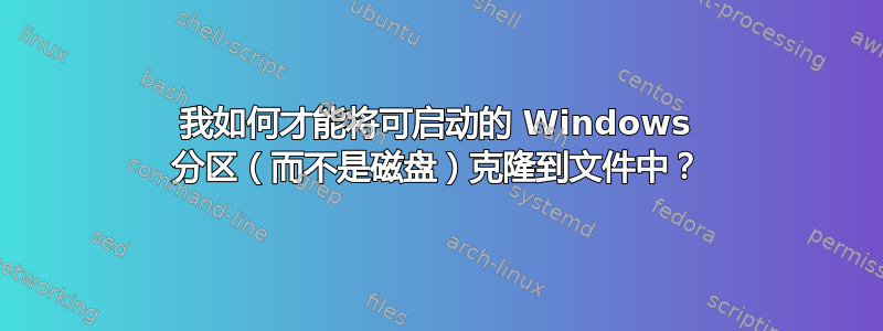 我如何才能将可启动的 Windows 分区（而不是磁盘）克隆到文件中？