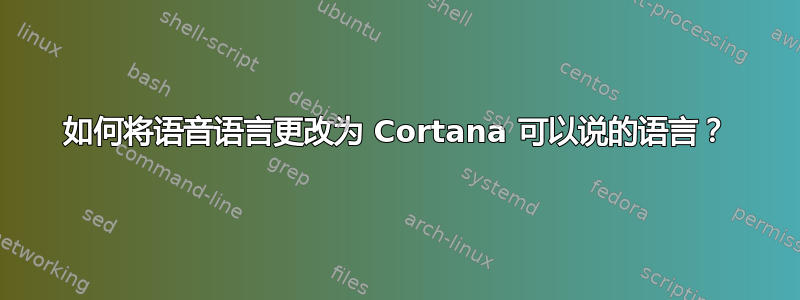 如何将语音语言更改为 Cortana 可以说的语言？