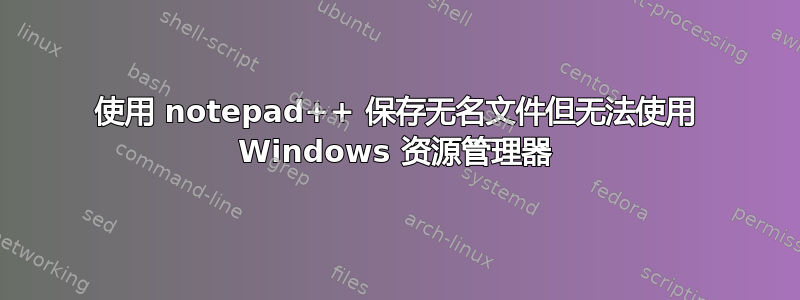 使用 notepad++ 保存无名文件但无法使用 Windows 资源管理器