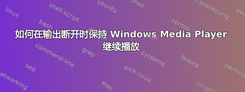 如何在输出断开时保持 Windows Media Player 继续播放