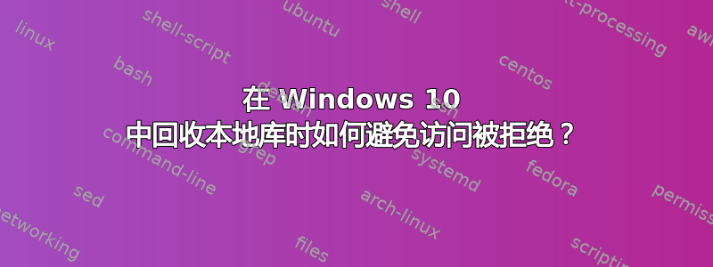 在 Windows 10 中回收本地库时如何避免访问被拒绝？