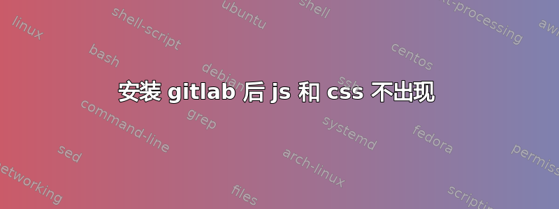 安装 gitlab 后 js 和 css 不出现