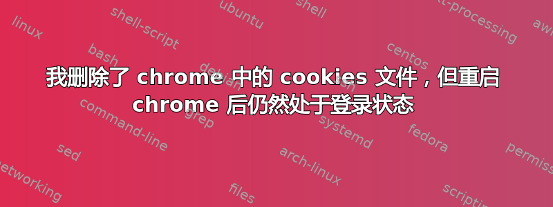 我删除了 chrome 中的 cookies 文件，但重启 chrome 后仍然处于登录状态