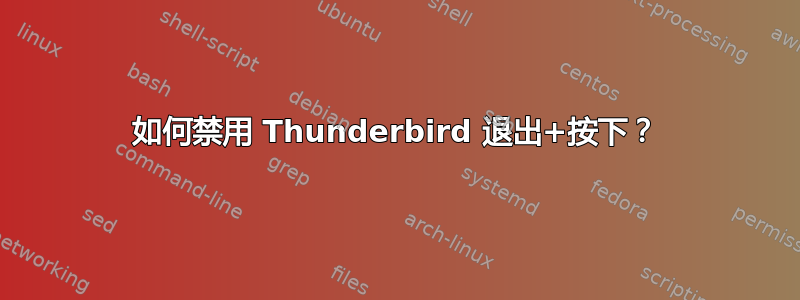 如何禁用 Thunderbird 退出+按下？