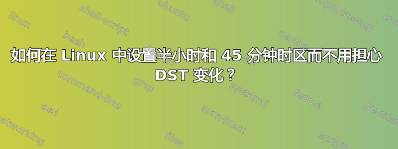 如何在 Linux 中设置半小时和 45 分钟时区而不用担心 DST 变化？