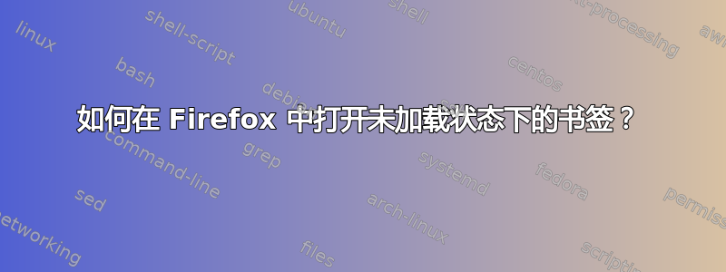 如何在 Firefox 中打开未加载状态下的书签？