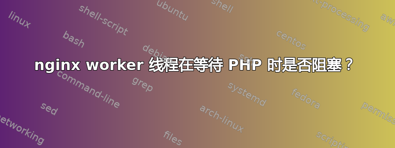 nginx worker 线程在等待 PHP 时是否阻塞？