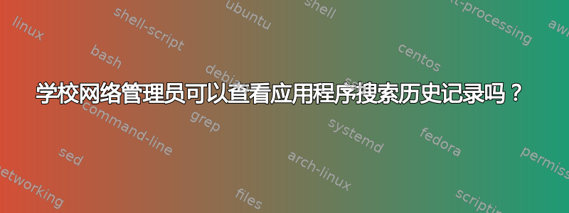 学校网络管理员可以查看应用程序搜索历史记录吗？