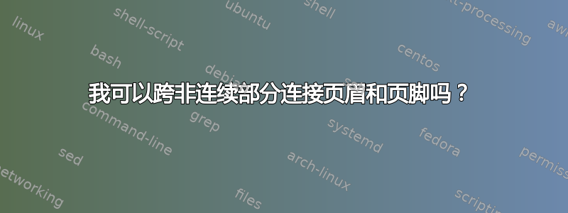 我可以跨非连续部分连接页眉和页脚吗？