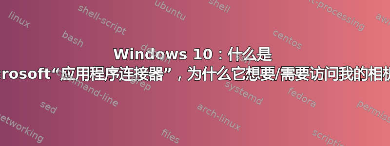 Windows 10：什么是 Microsoft“应用程序连接器”，为什么它想要/需要访问我的相机？