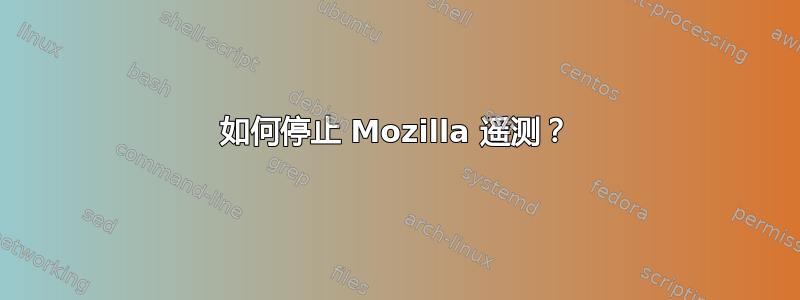 如何停止 Mozilla 遥测？