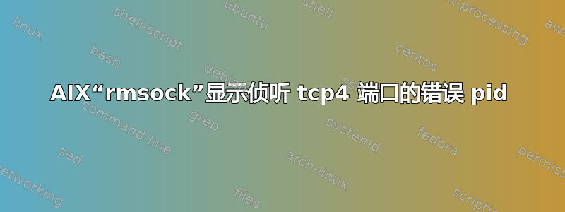 AIX“rmsock”显示侦听 tcp4 端口的错误 pid