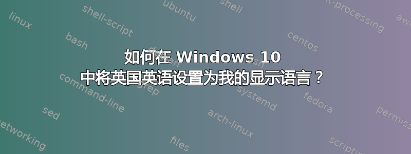 如何在 Windows 10 中将英国英语设置为我的显示语言？