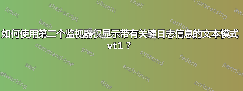 如何使用第二个监视器仅显示带有关键日志信息的文本模式 vt1？