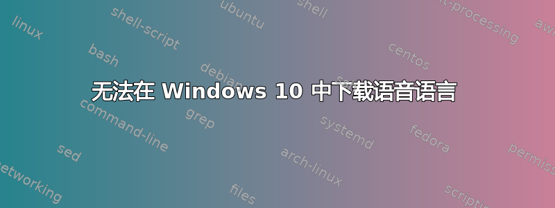 无法在 Windows 10 中下载语音语言